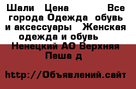 Шали › Цена ­ 3 000 - Все города Одежда, обувь и аксессуары » Женская одежда и обувь   . Ненецкий АО,Верхняя Пеша д.